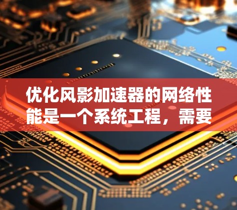 优化风影加速器的网络性能是一个系统工程，需要综合考虑多个因素。以下是分步指南，帮助您系统地优化加速器的网络性能