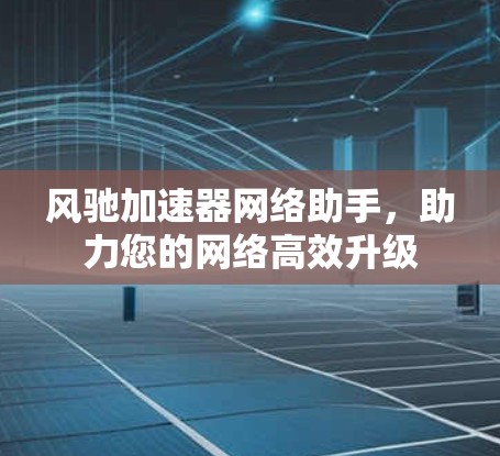 风驰加速器网络助手,助力您的网络高效升级 风驰加速器网络助手,助力您的网络高效升级