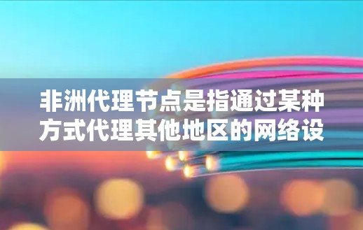 非洲代理节点是指通过某种方式代理其他地区的网络设备或服务的节点，通常位于非洲其他地区的网络基础设施。以下是对非洲代理节点的详细分析