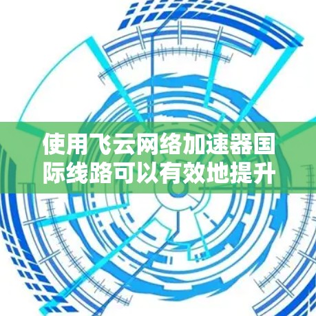 使用飞云网络加速器国际线路可以有效地提升网络连接的效率和稳定性。以下是使用该工具的详细步骤