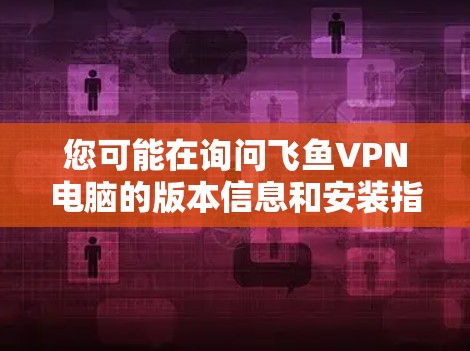 您可能在询问飞鱼VPN电脑的版本信息和安装指南。飞鱼VPN作为一款知名的VPN软件，用户可以从官方渠道下载不同版本。以下是关于飞鱼VPN电脑的版本信息和相关说明