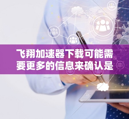 飞翔加速器下载可能需要更多的信息来确认是否真的有加速功能。首先，确保飞扬加速器确实属于加速工具，而不是单纯的网页加载工具。以下是一些建议，帮助你找到适合的加速器
