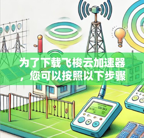 为了下载飞梭云加速器，您可以按照以下步骤操作