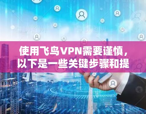 使用飞鸟VPN需要谨慎，以下是一些关键步骤和提醒