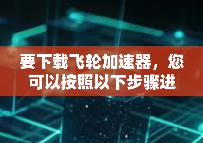 要下载飞轮加速器，您可以按照以下步骤进行