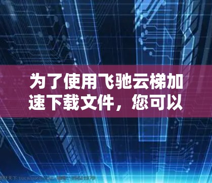 为了使用飞驰云梯加速下载文件，您可以按照以下步骤进行