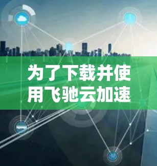 为了下载并使用飞驰云加速器，您可以按照以下步骤进行