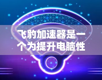 飞豹加速器是一个为提升电脑性能而开发的工具，可以帮助加速下载、播放音乐、搜索等任务。如果您正在寻找一款适合自己的加速器，可以按照以下步骤进行操作