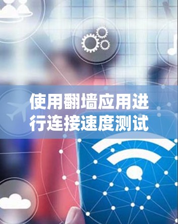 使用翻墙应用进行连接速度测试是一个全面而系统的过程，涵盖了防火墙配置、网络测试工具、日志分析以及设备性能评估。以下是一个结构化的步骤指南，帮助您顺利完成测试
