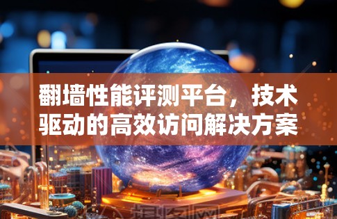 翻墙性能评测平台，技术驱动的高效访问解决方案