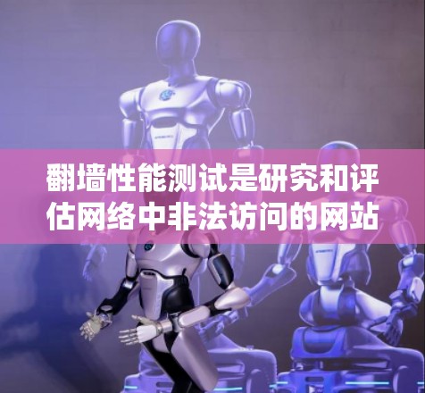 翻墙性能测试是研究和评估网络中非法访问的网站（翻墙网站）对系统性能的影响及其检测能力的一种方法。以下是关于翻墙性能测试的详细总结