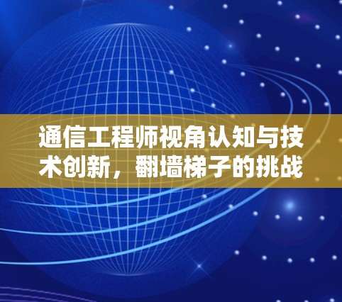 通信工程师视角认知与技术创新，翻墙梯子的挑战与突破