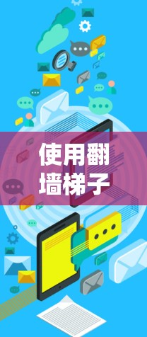 使用翻墙梯子下载体验，如何避开互联网的限制