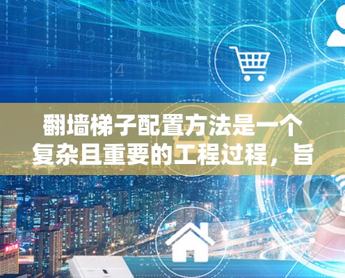 翻墙梯子配置方法是一个复杂且重要的工程过程，旨在确保在翻墙过程中梯子的安全、稳定和有效。以下是对该方法的详细分析和建议