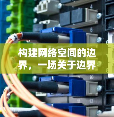 构建网络空间的边界,一场关于边界与安全的哲学对话 构建网络空间的边界,一场关于边界与安全的哲学对话