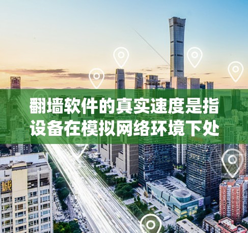 翻墙软件的真实速度是指设备在模拟网络环境下处理数据的效率，通常以比特每秒（bps）或兆比特每秒（Mbps）表示。为了研究真实速度，可以通过以下步骤进行