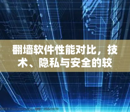 翻墙软件性能对比，技术、隐私与安全的较量