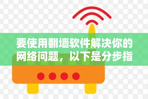 要使用翻墙软件解决你的网络问题，以下是分步指南