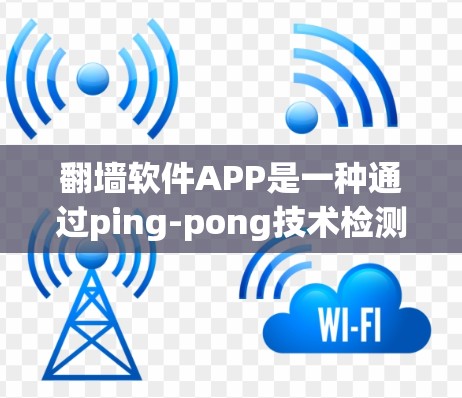 翻墙软件APP是一种通过ping-pong技术检测对方网站访问功能,广泛应用于手机端。以下是基于你的问题的整理和建议 翻墙软件APP是一种通过ping-pong技术检测对方网站访问功能,广泛应用于手机端。以下是基于你的问题的整理和建议