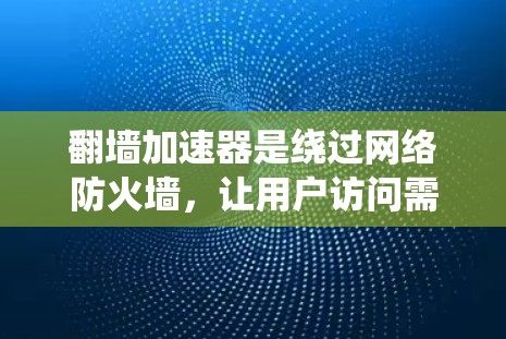 翻墙加速器是绕过网络防火墙，让用户访问需要绕过防火墙的网站的工具。以下是对如何使用翻墙加速器的详细步骤和建议