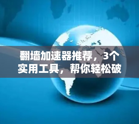翻墙加速器推荐，3个实用工具，帮你轻松破解网络封锁