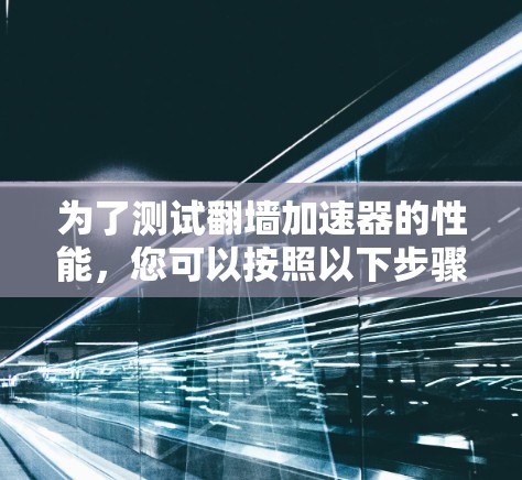 为了测试翻墙加速器的性能，您可以按照以下步骤操作