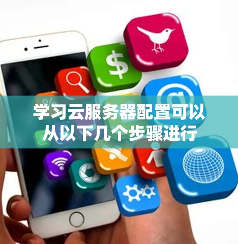 学习云服务器配置可以从以下几个步骤进行