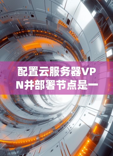 配置云服务器VPN并部署节点是一个系统工程，涉及多个步骤和注意事项。以下是详细的步骤指南，帮助您顺利完成任务