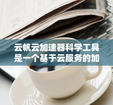 云帆云加速器科学工具是一个基于云服务的加速功能，旨在提升科学数据处理和分析效率。以下是对该工具的详细分析