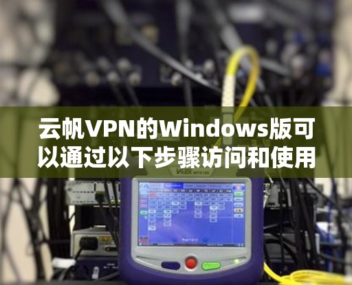云帆VPN的Windows版可以通过以下步骤访问和使用