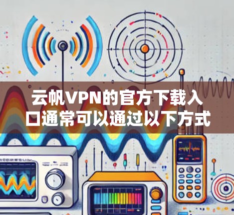 云帆VPN的官方下载入口通常可以通过以下方式访问
