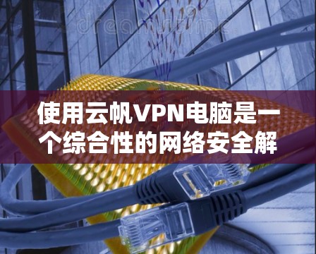 使用云帆VPN电脑是一个综合性的网络安全解决方案，结合了云计算和VPN技术，旨在提供更灵活和强大的网络安全体验。以下是一个有条理的总结和建议，帮助你评估和选择适合自己的云帆VPN电脑