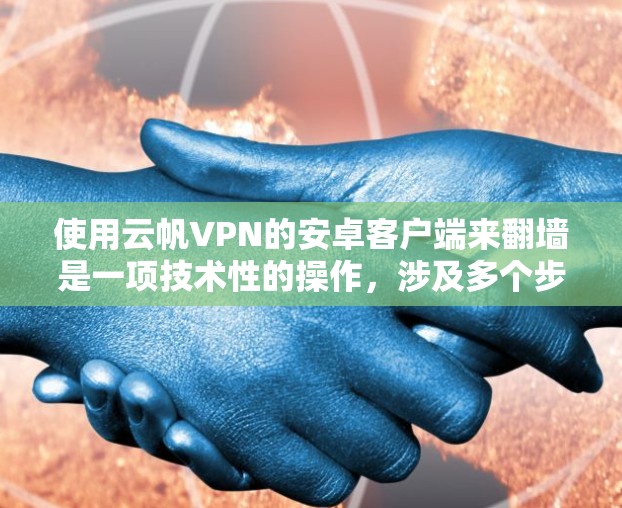 使用云帆VPN的安卓客户端来翻墙是一项技术性的操作，涉及多个步骤和设置。以下是一个清晰的指南，帮助你顺利完成