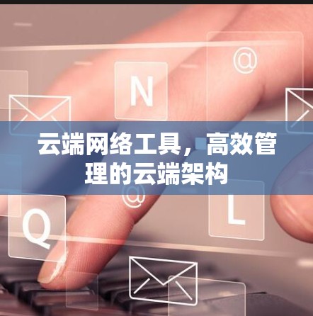 云端网络工具，高效管理的云端架构