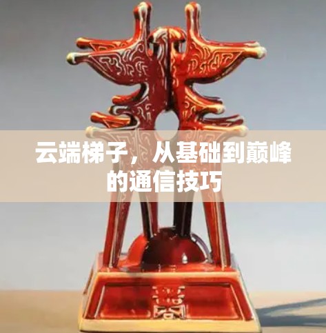 云端梯子，从基础到巅峰的通信技巧