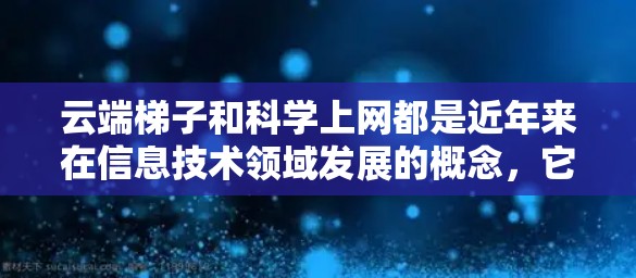 云端梯子和科学上网都是近年来在信息技术领域发展的概念，它们各自在不同领域发挥着重要作用。以下是对这两个概念的详细解释