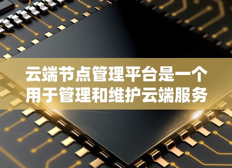 云端节点管理平台是一个用于管理和维护云端服务器、存储设备和数据库的软件系统，旨在确保节点的高效管理、资源优化和稳定性。以下是对该主题的详细总结和解释
