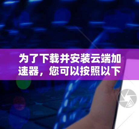 为了下载并安装云端加速器，您可以按照以下步骤进行