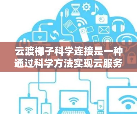 云渡梯子科学连接是一种通过科学方法实现云服务之间跨平台连接的技术，旨在优化数据传输和资源分配。以下是其详细解释