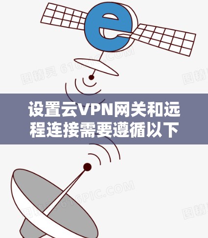 设置云VPN网关和远程连接需要遵循以下步骤和注意事项