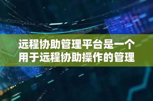 远程协助管理平台是一个用于远程协助操作的管理界面，提供用户创建、管理、维护远程协助任务的功能。以下是该平台的详细解释