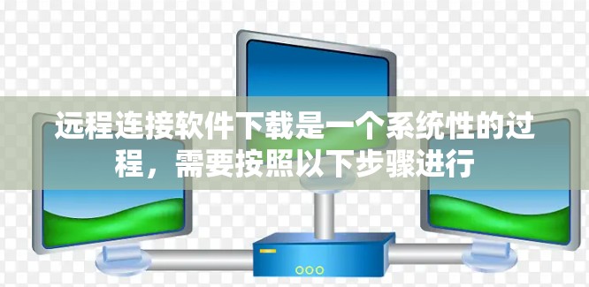 远程连接软件下载是一个系统性的过程，需要按照以下步骤进行