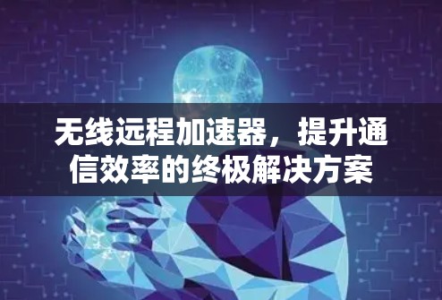 无线远程加速器，提升通信效率的终极解决方案