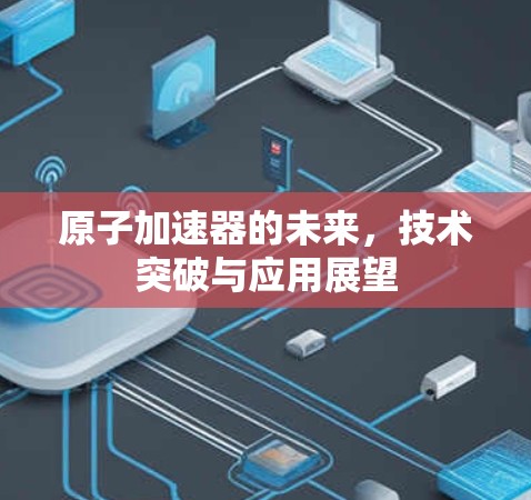 原子加速器的未来，技术突破与应用展望