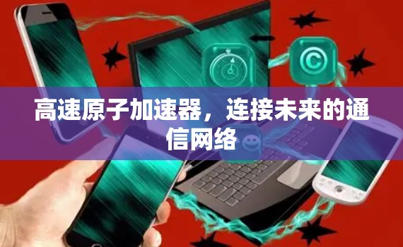 高速原子加速器，连接未来的通信网络