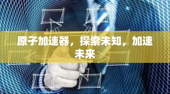 原子加速器，探索未知，加速未来