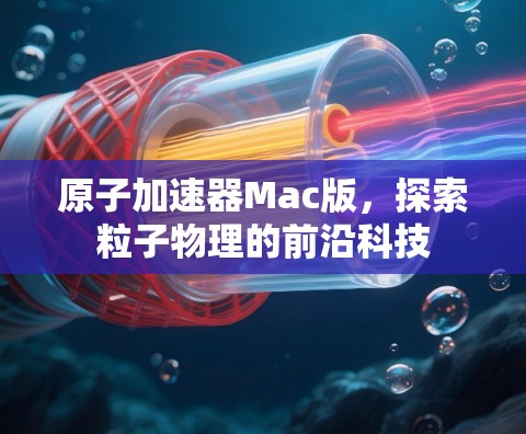 原子加速器Mac版，探索粒子物理的前沿科技