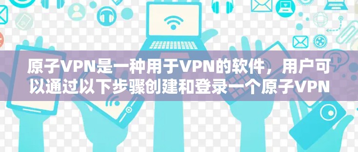原子VPN是一种用于VPN的软件，用户可以通过以下步骤创建和登录一个原子VPN账号