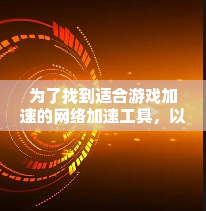 为了找到适合游戏加速的网络加速工具，以下是一个分步骤的指南和推荐
