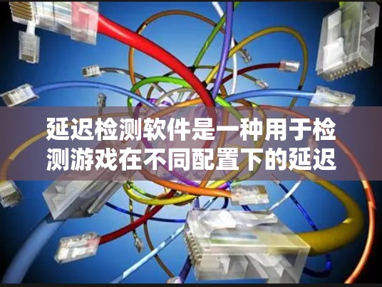 延迟检测软件是一种用于检测游戏在不同配置下的延迟变化的工具，广泛应用于游戏开发和测试阶段。以下是详细介绍